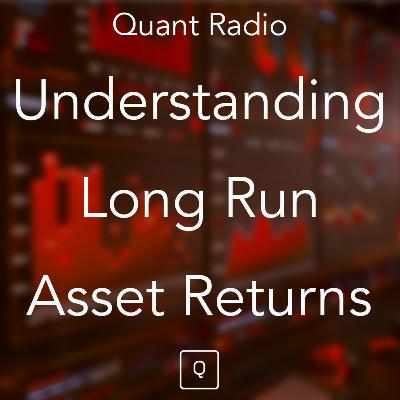 Quant Radio: Understanding Long Run Asset Returns