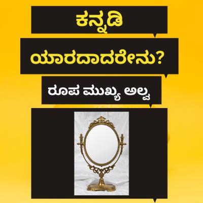ಕನ್ನಡಿ ಯಾರದಾದರೇನು? ರೂಪ ಮುಖ್ಯ ಅಲ್ವ.