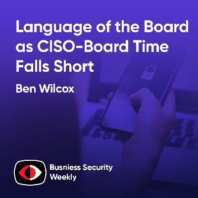 Language of the Board as CISO-Board Time Falls Short and CISOs Struggle with Risk - Ben Wilcox - BSW #439