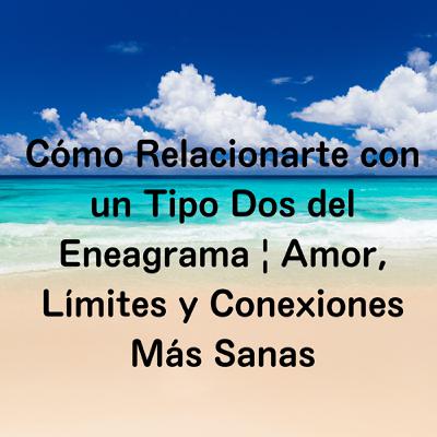 Cómo Relacionarte con un Tipo Dos del Eneagrama | Amor, Límites y Conexiones Más Sanas