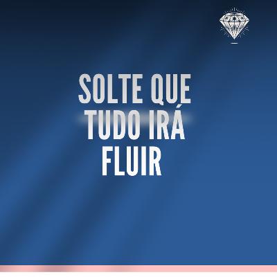 SOLTE QUE TUDO IRÁ FLUIR