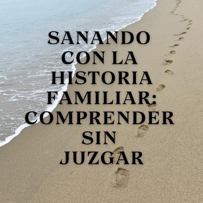 Sanando con la Historia Familiar: Comprender sin Juzgar Sanando con la Historia Familiar: Comprender sin Juzgar