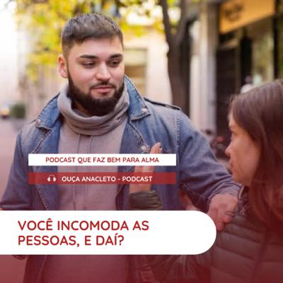 Você incomoda as pessoas, e daí?