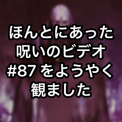 ほんとにあった呪いのビデオ #87 をようやく観ました ほんとにあった呪いのビデオ #87 をようやく観ました