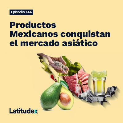 Episodio 144. Productos Mexicanos conquistan el mercado asiático
