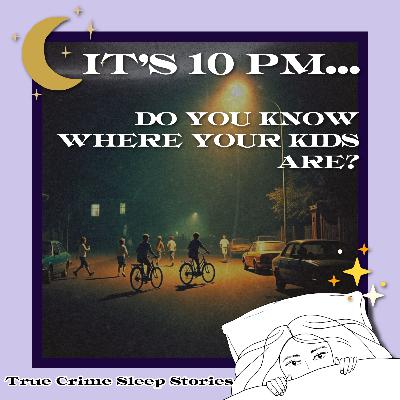 69: “It’s 10 p.m. Do You Know Where Your Children Are?” | True Crime Sleep Stories