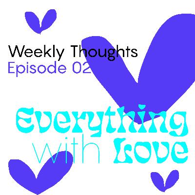 Weekly Thoughts: Ep2 Everything with Love Weekly Thoughts: Ep2 Everything with Love