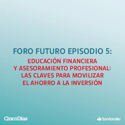 Educación financiera y asesoramiento profesional: las claves para movilizar el ahorro a la inversión