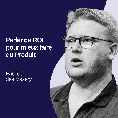 Parler de ROI pour mieux faire du Produit - Fabrice des Mazery #29