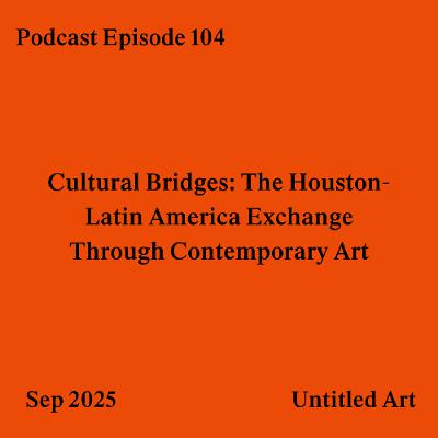 Episode 104: Cultural Bridges: The Houston-Latin America Exchange Through Contemporary Art