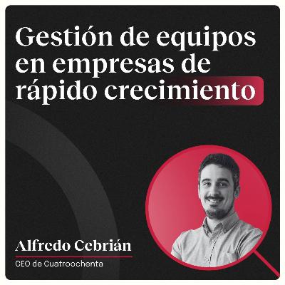 Gestión de equipos en empresas de rápido crecimiento con Alfredo Cebrián (Cuatroochenta)