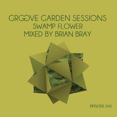 Groove Garden Sessions "Swamp Flower" mixed by Brian Bray - Episode 045 Groove Garden Sessions "Swamp Flower" mixed by Brian Bray - Episode 045
