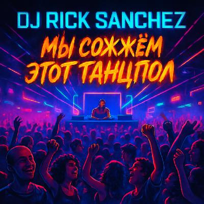 Dj Rick Sanchez - Мы сожжём этот танцпол