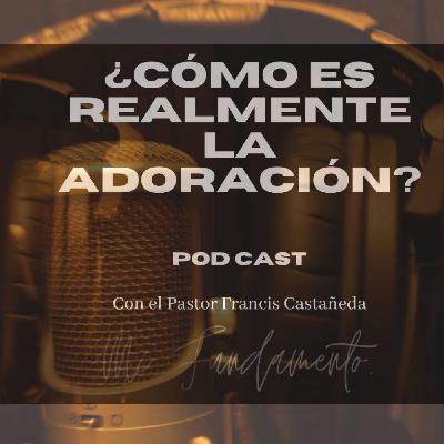 Pod Cast Mi Fundamento - ¿Cómo es realmente la adoración? - Ps Francis Castañeda