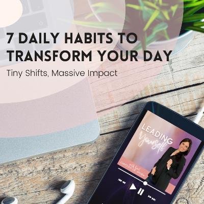 318: Tiny Shifts, Massive Impact: 7 Daily Habits to Transform Your Day