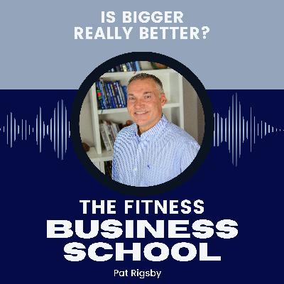 Fitness Business School - 644 - Is Bigger Really Better?