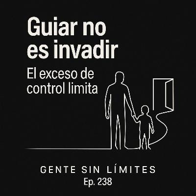 Ep. 238 – Guiar no es invadir: cómo el exceso de control limita a los hijos para siempre