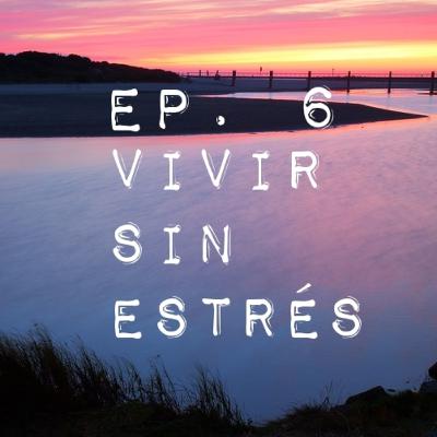 Ep. 6 VIVIR SIN ESTRÉS
