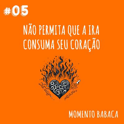 #05: Não permita que a ira consuma o seu coração