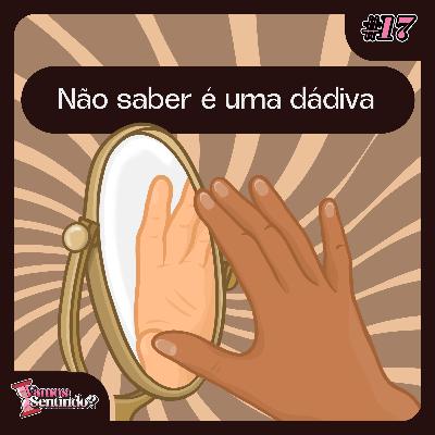 Não saber é uma dádiva | #17