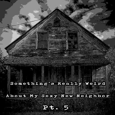 Something's Really Weird About My Sexy New Neighbor Pt. 5 Something's Really Weird About My Sexy New Neighbor Pt. 5