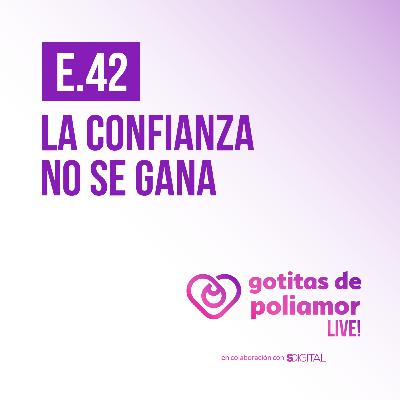 E42. La confianza no se gana - Gotitas de Poliamor LIVE!