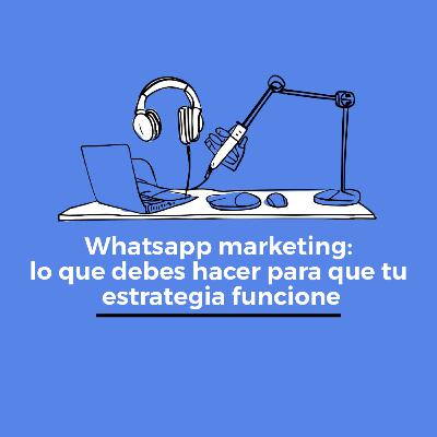 Whatsapp marketing: lo que debes hacer para que tu estrategia funcione