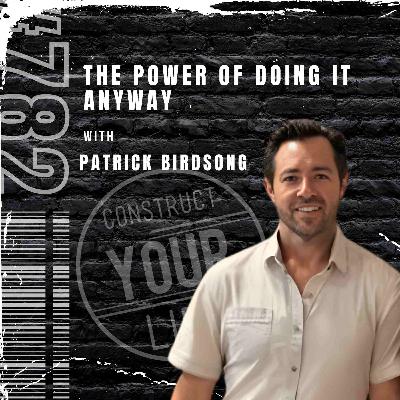 The Power of Doing It Anyway with Patrick Birdsong | Construct your life #782 The Power of Doing It Anyway with Patrick Birdsong | Construct your life #782