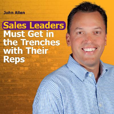Sales Leaders Must Get in the Trenches with Their Reps | Ep. #311 with John Allen