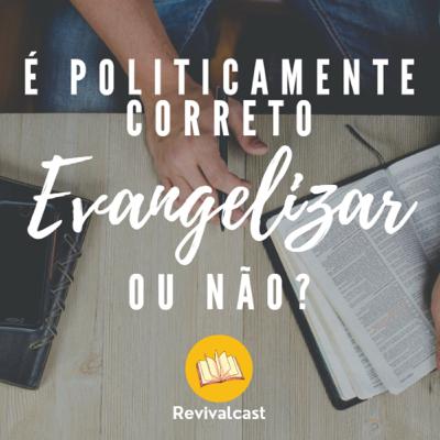 É politicamente correto evangelizar ou não? | Revivalcast