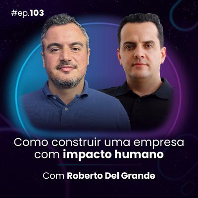 #Ep103 Como construir uma empresa com impacto humano, com Roberto Del Grande