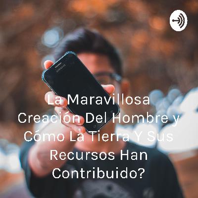 La maravillosa transformación del hombre y ¿Cómo la tierra y sus recursos han contribuido?