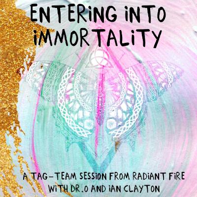 Entering into Immortality- A Tag Team Session from Radiant Fire with Dr. O and Ian Clayton