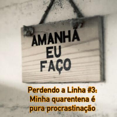 Perdendo a Linha #3 - Minha quarentena é pura procrastinação