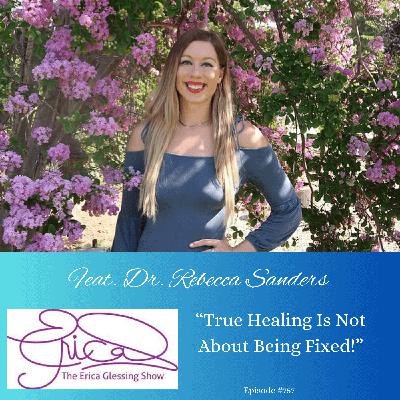 The Erica Glessing Show Podcast #757 Feat. Dr. Rebecca Sanders "True Healing is Not  About Being Fixed"