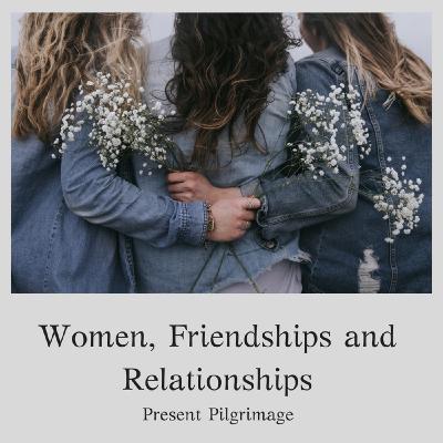 Women, Friendships and Relationships Women, Friendships and Relationships