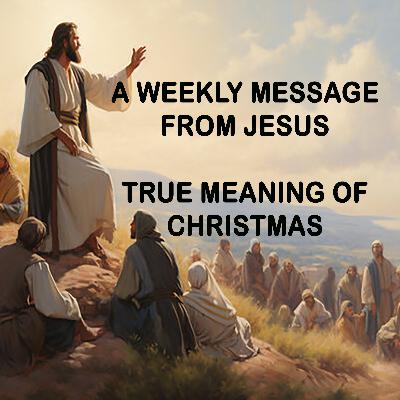 True Meaning of Christmas - A Weekly Message from Jesus True Meaning of Christmas - A Weekly Message from Jesus