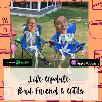 Life Update, Bad Friend, UTIs