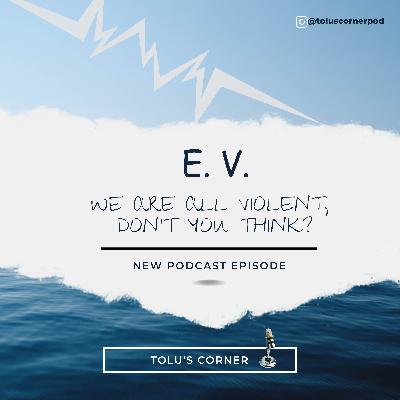 E. V. We are all violent, don't you think? E. V. We are all violent, don't you think?