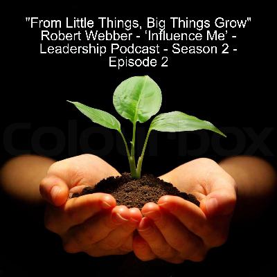 ”From Little Things, Big Things Grow” Robert Webber - ‘Influence Me’ - Leadership Podcast - Season 2 - Episode 2