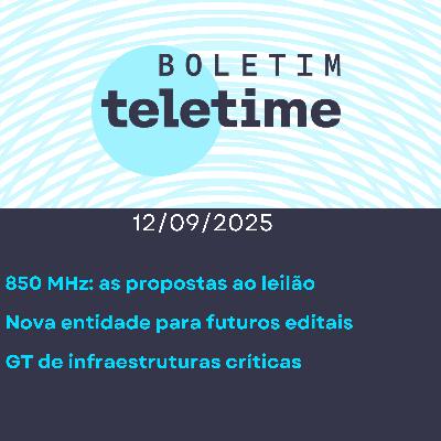 12/09/25 | 850 MHz: as propostas ao leilão | Nova entidade para futuros editais | GT de infraestruturas críticas