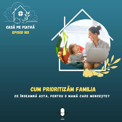103: Cum prioritizăm familia cu Teodora Fernea