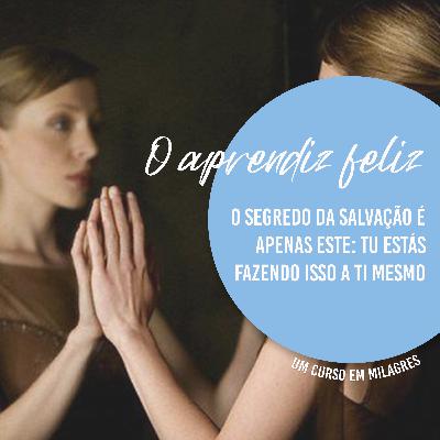 O segredo da salvação é apenas este: tu estás fazendo isso a ti mesmo - O APRENDIZ FELIZ EP.09