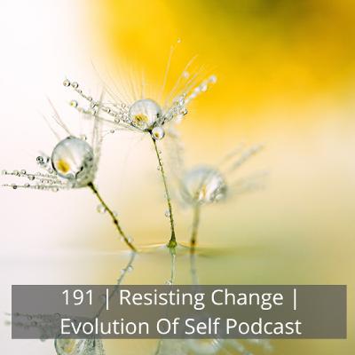 191: 191 | Resisting Change | Evolution Of Self 191: 191 | Resisting Change | Evolution Of Self