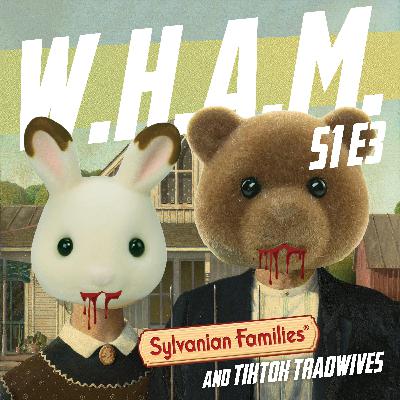 WHAM 3 - Sylvanian Families and TikTok Tradwives
