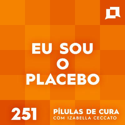 #251 - Eu sou o Placebo