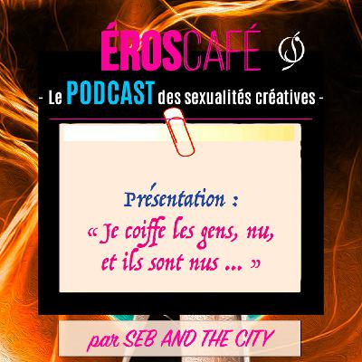 PRÉSENTATION : "Je coiffe les gens, nu, et ils sont nus ..." - par Seb And The City (1)