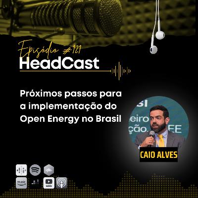Headcast #121 Próximos passos para a implementação do Open Energy no Brasil – Caio Alves