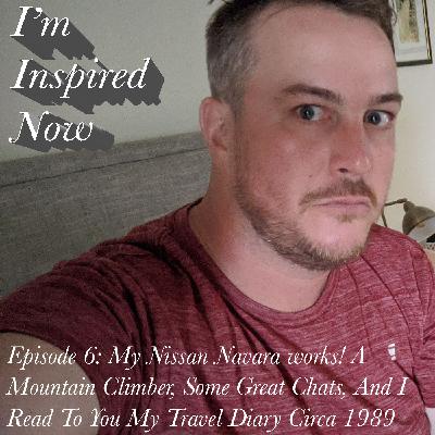 I'm Inspired Now - Episode 6: My Nissan Navara Works! A Mountain Climber, Some Great Chats, And I Read To You My Travel Diary Circa 1989