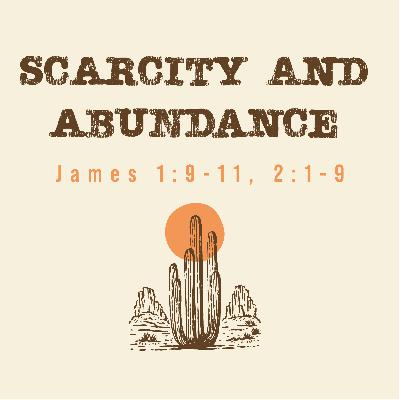 James 1:9-11, 2:1-9 – Scarcity and Abundance James 1:9-11, 2:1-9 – Scarcity and Abundance